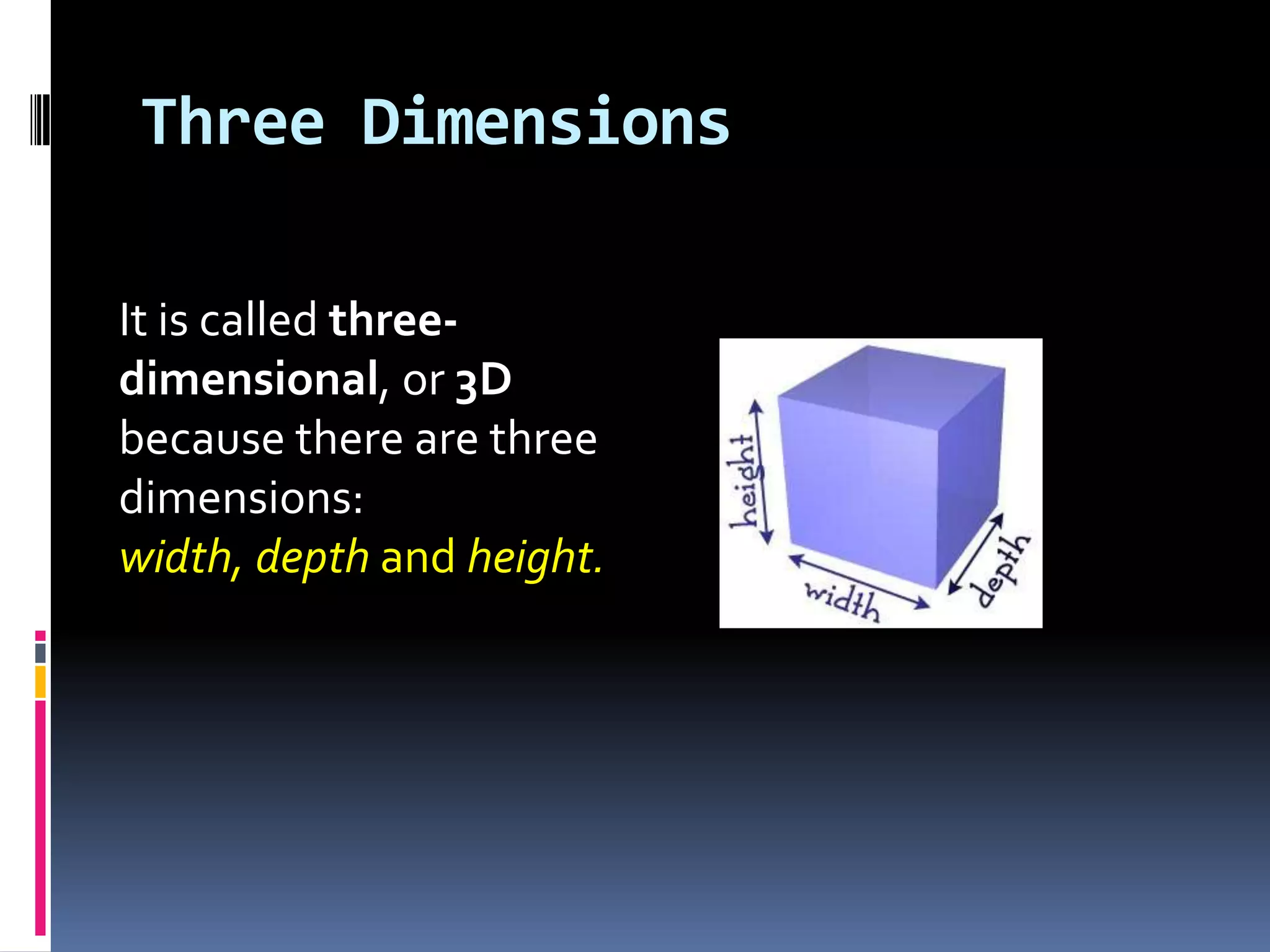 Three DimensionsIt is called three-dimensional, or 3D because there are three dimensions: width, depth and height.