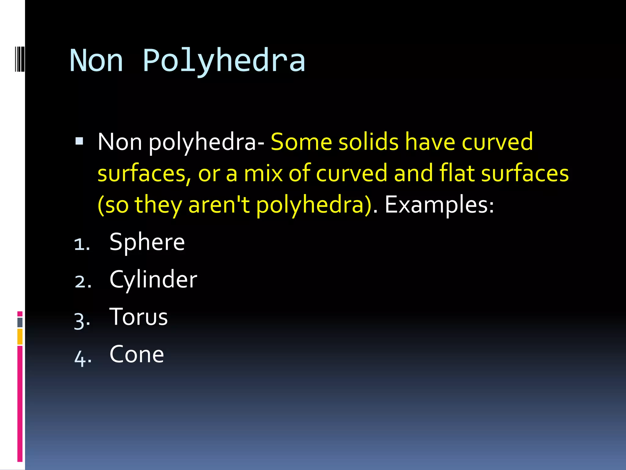 Non PolyhedraNon polyhedra- Some solids have curved surfaces, or a mix of curved and flat surfaces (so they aren't polyhedra). Examples:SphereCylinderTorusCone