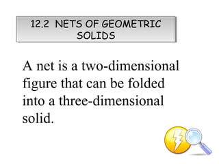 12.2 NETS OF GEOMETRIC
 12.2 NETS OF GEOMETRIC
         SOLIDS
         SOLIDS


A net is a two-dimensional
figure that can be folded
into a three-dimensional
solid.
 