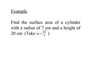 Example

Find the surface area of a cylinder
with a radius of 7 cm and a height of
                 22
20 cm. (Take  π=
                  7
                    )
 