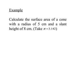 Example

Calculate the surface area of a cone
with a radius of 5 cm and a slant
height of 8 cm. (Take π = 3.142)
 