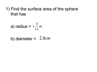 1) Find the surface area of the sphere
   that has

                3
  a) radius = 1 m
               11

  b) diameter = 2.8cm
 