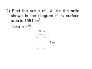 2) Find the value of h for the solid
  shown in the diagram if its surface
  area is 1551 cm 2 .
            22
  Take  π=
            7
                21 cm




                        h cm
 