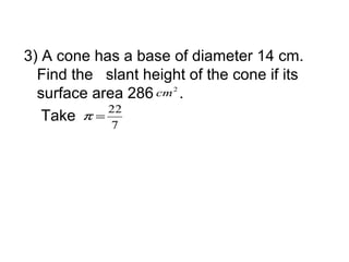 3) A cone has a base of diameter 14 cm.
  Find the slant height of the cone if its
  surface area 286 cm 2 .
            22
   Take  π=
             7
 