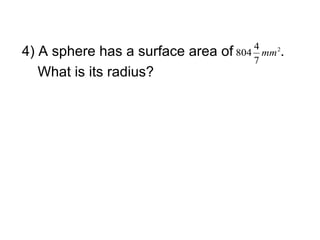 4
4) A sphere has a surface area   of 804 mm 2.
                                       7
   What is its radius?
 