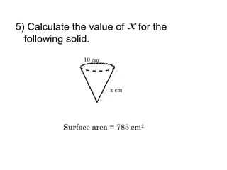 5) Calculate the value of     x for the
  following solid.
               10 cm




                       x cm




          Surface area = 785 cm2
 