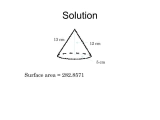 Solution

           13 cm
                          12 cm



                             5 cm


Surface area = 282.8571
 