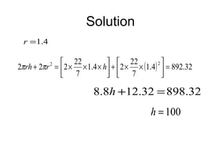 Solution
 r =1.4

                22             22           2
2π rh + 2π r =  2 × × 1.4 × h +  2 × × (1.4)  = 892.32
          2

                7              7             

                         8.8h +12.32 = 898.32
                                            h = 100
 