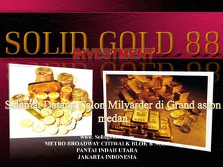 INVESTMENT SelamatDatangCalonMilyarderdi Grand aston medan www. Solidgold88.com METRO BROADWAY CITIWALK BLOK B NO.55  PANTAI INDAH UTARA JAKARTA INDONESIA  