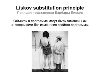 Liskov substitution principle
   Принцип подстановки Барбары Лисков

 Объекты в программе могут быть заменены их
наследниками без изменения свойств программы.
 