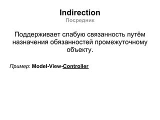 Indirection
                    Посредник

  Поддерживает слабую связанность путём
 назначения обязанностей промежуточному
                 объекту.

Пример: Model-View-Controller
 