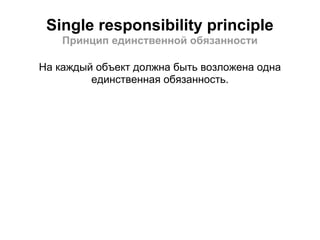 Single responsibility principle
    Принцип единственной обязанности

На каждый объект должна быть возложена одна
         единственная обязанность.
 