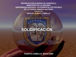 REPÚBLICA BOLIVARIANA DE VENEZUELA
MINISTERIO DE LA DEFENSA
UNIVERSIDAD NACIONAL EXPERIMENTAL POLITECNICA
DE LA FUERZA ARMARA NACIONAL
U.N.E.F.A.
NUCLEO PUERTO CABELLO
PUERTO CABELLO, MAYO 2009
SOLIDIFICACIÓN
 