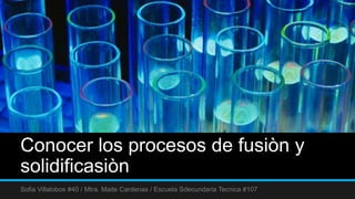 Conocer los procesos de fusiòn y
solidificasiòn
Sofia Villalobos #40 / Mtra. Maite Cardenas / Escuela Sdecundaria Tecnica #107
 