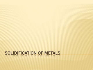 SOLIDIFICATION OF METALS 
 