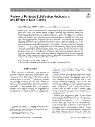 METALLURGICAL AND MATERIALS TRANSACTIONS 50TH ANNIVERSARY COLLECTION
Review of Peritectic Solidification Mechanisms
and Effects in Steel Casting
GHAVAM AZIZI, BRIAN G. THOMAS, and MOHSEN ASLE ZAEEM
Surface quality and castability of steels are controlled greatly by initial solidiﬁcation. Peritectic
steels suﬀer more from surface quality problems, including deep oscillation marks and
depressions, crack formation, and breakouts than other steels. This paper reviews current
understanding of the fundamental mechanisms of initial solidiﬁcation of peritectic steels that
lead to these problems. First, diﬀerent empirical relations to identify peritectic steel grades from
their alloy compositions are summarized. Peritectic steels have equivalent carbon content that
takes their solidiﬁcation and cooling path between the point of maximum solubility in d-ferrite
and the triple point at the peritectic temperature. Surface defects are related more to the
solid-state peritectic transformation (d-ferrite ﬁ c-austenite) which occurs after the peritectic
reaction (L + d ﬁ c) during initial solidiﬁcation. Some researchers believe that the peritectic
reaction is controlled by diﬀusion of solute atoms from c phase, through the liquid, to the d
phase while others believe that c growth along the L/d interface involves microscale heat transfer
and solute mixing due to local re-melting of d-ferrite. There is also disagreement regarding the
peritectic transformation. Some believe that peritectic transformation is diﬀusion controlled
while others believe that massive transformation is responsible for this phenomenon. Alloying
elements and cooling rate greatly aﬀect these mechanisms.
https://doi.org/10.1007/s11663-020-01942-5
 The Minerals, Metals  Materials Society and ASM International 2020
I. INTRODUCTION
THE castability of high-quality steel depends on
avoiding breakouts, cracks, and surface quality prob-
lems. The surface quality of steel products is mainly
determined by the early stages of solidiﬁcation in the
meniscus region of the mold.[1–8]
Steels which undergo
the peritectic transition are the most diﬃcult to
cast.[2,9–14]
This is attributed to the volume contraction
(shrinkage) associated with the peritectic phase trans-
formation.[15–17]
This shrinkage leads to the formation
of an air gap between the steel shell and the mold during
the CC process and decreases the heat ﬂux. This leads to
locally thinner and hotter regions of the solidiﬁed shell,
which causes uneven shell growth that leads to surface
depressions, deep oscillation marks, cracks, and
breakouts.[18–24]
Steels within the peritectic composition range include
high-strength low-alloy (HSLA) Steels, and recently
advanced high-strength steels (AHSS), which are all
used extensively in diﬀerent products due to their
excellent mechanical properties, which include high
strength and toughness.[25–28]
The automotive industry
is increasingly utilizing steels with peritectic composition
range (AHSS, HSLA, etc.), to reduce vehicle weight.
Peritectic steels are widely applied in pipelines, navy
vessels, and nuclear power plant components.[28,29]
Therefore, there is a great need to produce these steels
without defects.[25]
Peritectic steel solidiﬁcation occurs in two distinct
stages involving liquid (L), delta-ferrite (d), and austen-
ite (c): the peritectic reaction (L + d ﬁ c) followed by
the peritectic transformation (d ﬁ c).[30–33]
The peritectic
reaction occurs just below the peritectic temperature,
when liquid and delta-ferrite are in contact and react to
form austenite. This corresponds to the L + d + c
three-phase point in the binary phase diagram,[34]
or to
the 3-phase region on sections through a multicompo-
nent phase diagram, such as shown in Figure 1(a).
During the peritectic reaction, an austenite layer grows
GHAVAM AZIZI, BRIAN G. THOMAS, and MOHSEN ASLE
ZAEEM are with the Department of Mechanical Engineering,
Colorado School of Mines, 1610 Illinois Street, Golden, CO, 80401.
Contact e-mail: bgthomas@mines.edu
Manuscript submitted April 14, 2020.
Article published online August 27, 2020.
METALLURGICAL AND MATERIALS TRANSACTIONS B VOLUME 51B, OCTOBER 2020—1875
 