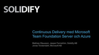 Continuous Delivery med Microsoft 
Team Foundation Server och Azure 
Mathias Olausson, Jesper Fernström, Solidify AB 
Jonas Torstendahl, Microsoft AB 
 