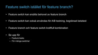 Feature switch istället för feature branch? 
• Feature switch kan ersätta behovet av feature branch 
• Feature switch kan ...