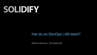 Har du en DevOps i ditt team? 
Mathias Olausson, VD Solidify AB 
 