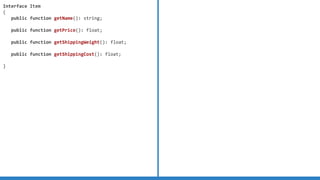 Interface Item
{
public function getName(): string;
public function getPrice(): float;
public function getShippingWeight(): float;
public function getShippingCost(): float;
}
 