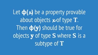 Let ϕ(픁) be a property provable
about objects 픁 of type T.
Then ϕ(퐲) should be true for
objects 퐲 of type S where S is a
subtype of T
 