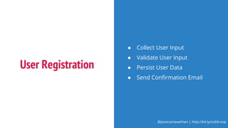 @jessicamauerhan | http://bit.ly/solid-oop
User Registration
● Collect User Input
● Validate User Input
● Persist User Data
● Send Confirmation Email
 
