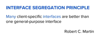 INTERFACE SEGREGATION PRINCIPLE
Many client-specific interfaces are better than
one general-purpose interface
Robert C. Martin
 