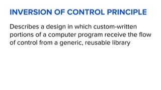 INVERSION OF CONTROL PRINCIPLE
Describes a design in which custom-written
portions of a computer program receive the flow
of control from a generic, reusable library
 