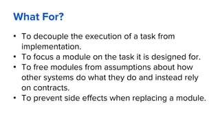 What For?
• To decouple the execution of a task from
implementation.
• To focus a module on the task it is designed for.
• To free modules from assumptions about how
other systems do what they do and instead rely
on contracts.
• To prevent side effects when replacing a module.
 