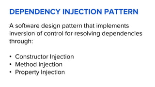 DEPENDENCY INJECTION PATTERN
A software design pattern that implements
inversion of control for resolving dependencies
through:
• Constructor Injection
• Method Injection
• Property Injection
 