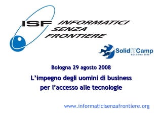 Bologna 29 agosto 2008 L’impegno degli uomini di business per l’accesso alle tecnologie www.informaticisenzafrontiere.org 