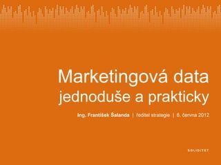 Marketingová data
jednoduše a prakticky
  Ing. František Šalanda | ředitel strategie | 6. června 2012
 