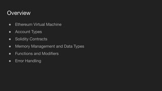 Overview
● Ethereum Virtual Machine
● Account Types
● Solidity Contracts
● Memory Management and Data Types
● Functions and Modiﬁers
● Error Handling
 