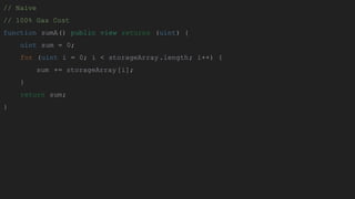 // Naive
// 100% Gas Cost
function sumA() public view returns (uint) {
uint sum = 0;
for (uint i = 0; i < storageArray.length; i++) {
sum += storageArray[i];
}
return sum;
}
 