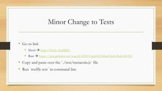 Minor Change to Tests
• Go to link
• Short http://bit.ly/2o6lM5L
• Raw https://gist.github.com/sogoiii/d3b512aab0623d4ad1da5c5bde3d3323
• Copy and paste over the `./test/metacoin.js` file
• Run `truffle test` in command line