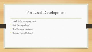 For Local Development
• Node.js (system program)
• Solc (npm package)
• Truffle (npm package)
• Testrpc (npm Package)