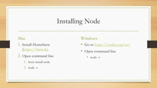 Installing Node
Mac
1. Install Homebrew
(https://brew.sh)
2. Open command line
1. brew install node
2. node -v
Windows
• Go to https://nodejs.org/en/
• Open command line
• node -v