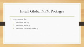 Install Global NPM Packages
1. In command line
1. npm install solc –g
2. npm install truffle –g
3. npm install ethereumjs-testrpc -g