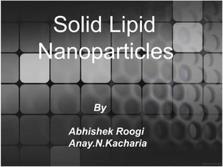Solid Lipid
Nanoparticles

      By

  Abhishek Roogi
  Anay.N.Kacharia
 