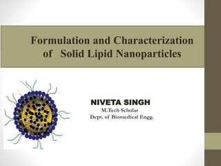 Formulation and Characterization
of Solid Lipid Nanoparticles
NIVETA SINGH
M.Tech Scholar
Dept. of Biomedical Engg.
 