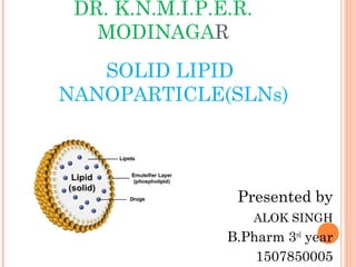 DR. K.N.M.I.P.E.R.
MODINAGAR
SOLID LIPID
NANOPARTICLE(SLNs)
Presented by
ALOK SINGH
B.Pharm 3rd
year
1507850005
 