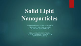 Solid Lipid
Nanoparticles
A PRESENTATION MADE UNDER THE
MODULE- PRACTICE SCHOOL
(B.PHARM 7TH SEMESTER)
PRIYANSHA SINGH (B.PHARM-
PANJAB UNIVERSITY, M.S. PHARM-
NIPER GUWAHATI)
 