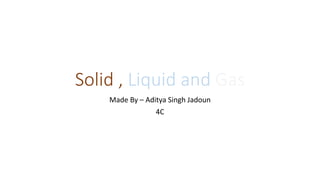 Solid , Liquid and Gas
Made By – Aditya Singh Jadoun
4C
 