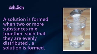 A solution is formed
when two or more
substances mix
together such that
they are evenly
distributed , a
solution is formed.
 
