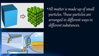 •All matter is made up of small
particles. These particles are
arranged in different ways in
different substances.
 