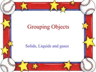 Grouping Objects


Solids, Liquids and gases
 