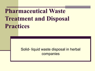 Pharmaceutical Waste
Treatment and Disposal
Practices
Solid- liquid waste disposal in herbal
companies
 