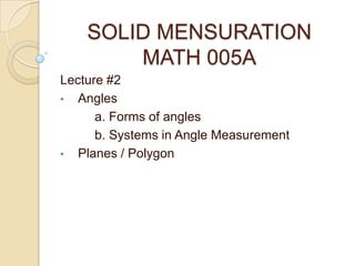 SOLID MENSURATION
MATH 005A
Lecture #2
• Angles
a. Forms of angles
b. Systems in Angle Measurement
• Planes / Polygon

 