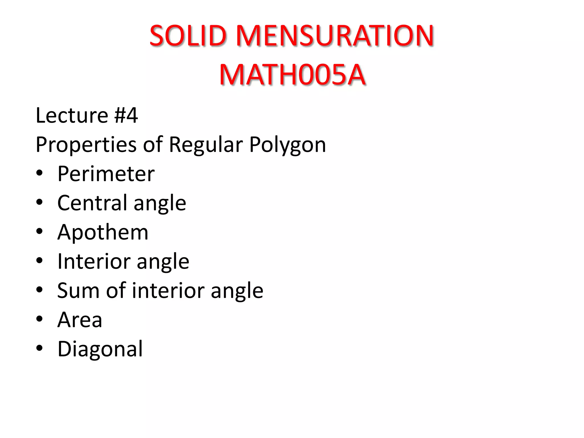 SOLID MENSURATION
MATH005A
Lecture #4
Properties of Regular Polygon
• Perimeter
• Central angle
• Apothem
• Interior angle
• Sum of interior angle
• Area
• Diagonal