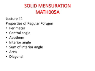 SOLID MENSURATION
MATH005A
Lecture #4
Properties of Regular Polygon
• Perimeter
• Central angle
• Apothem
• Interior angle
• Sum of interior angle
• Area
• Diagonal

 